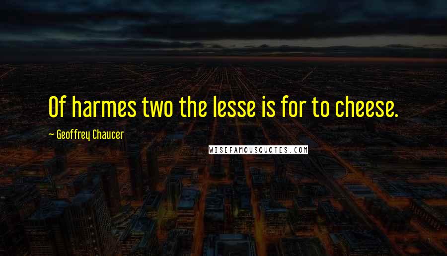 Geoffrey Chaucer Quotes: Of harmes two the lesse is for to cheese.