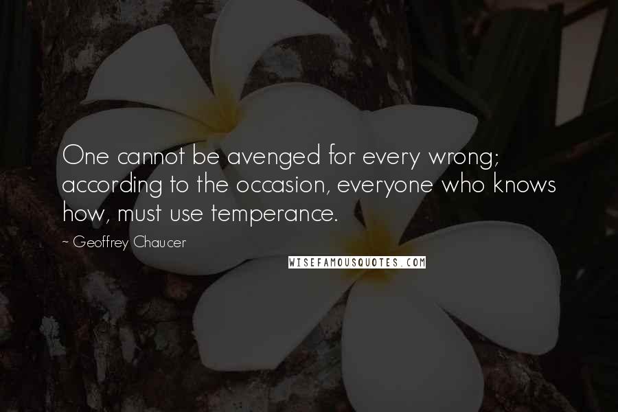 Geoffrey Chaucer Quotes: One cannot be avenged for every wrong; according to the occasion, everyone who knows how, must use temperance.
