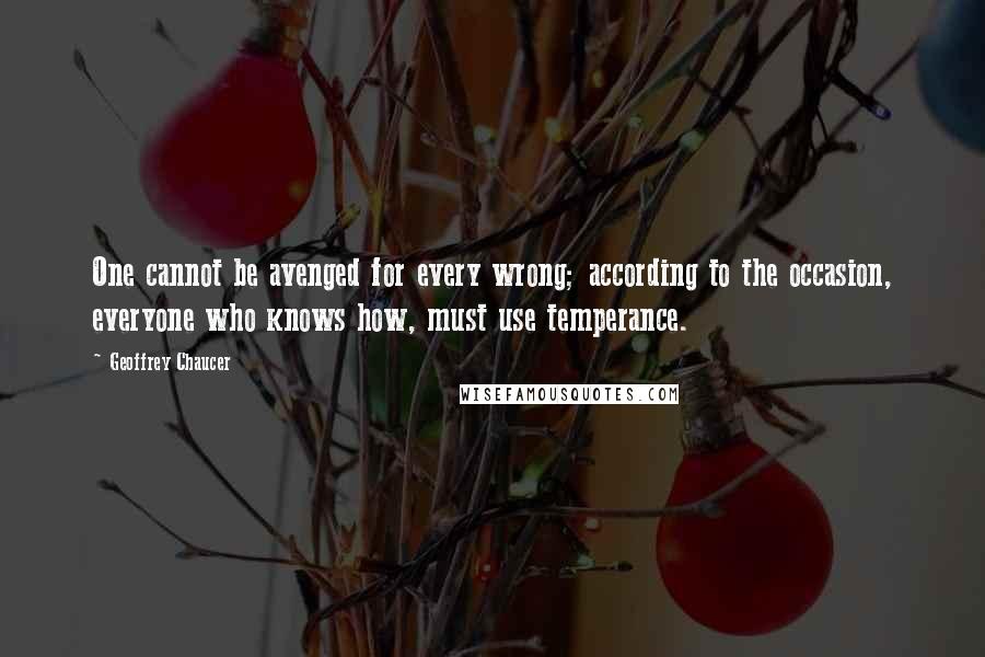 Geoffrey Chaucer Quotes: One cannot be avenged for every wrong; according to the occasion, everyone who knows how, must use temperance.