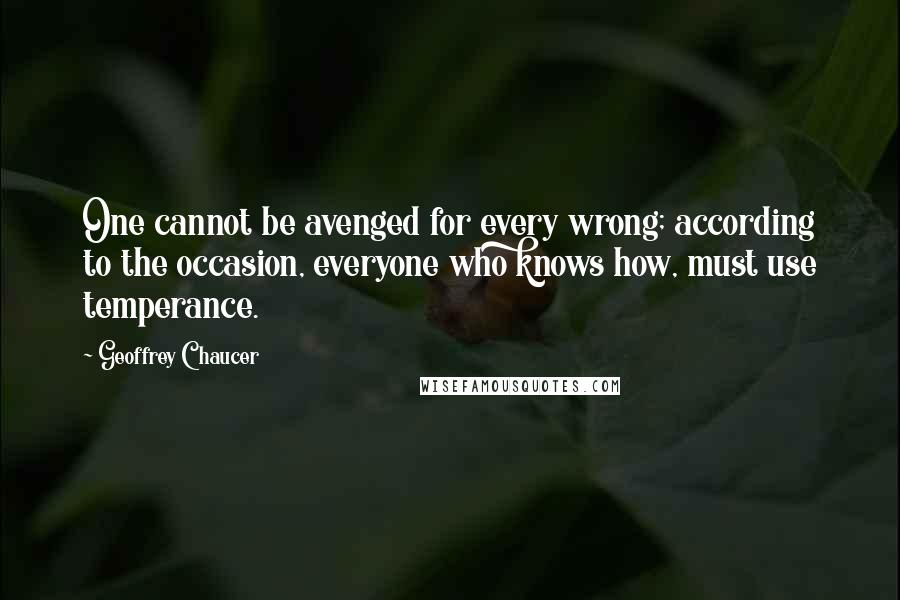 Geoffrey Chaucer Quotes: One cannot be avenged for every wrong; according to the occasion, everyone who knows how, must use temperance.