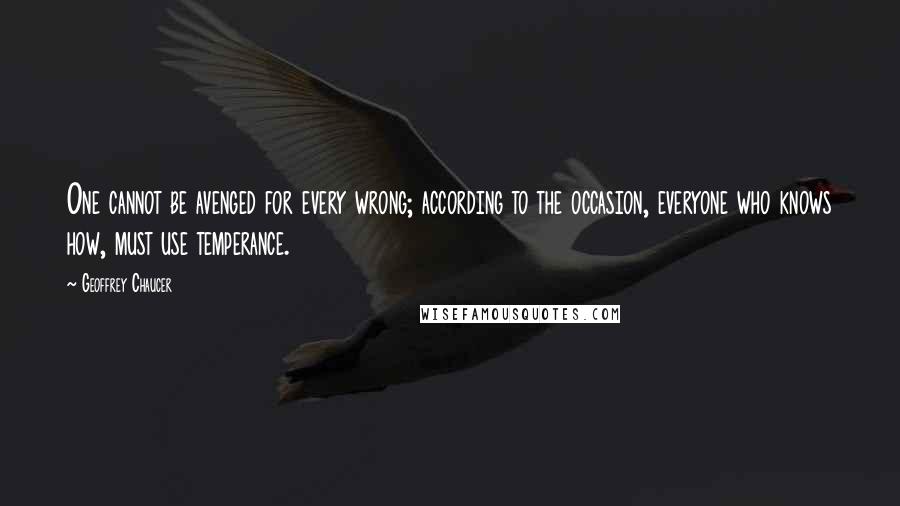 Geoffrey Chaucer Quotes: One cannot be avenged for every wrong; according to the occasion, everyone who knows how, must use temperance.