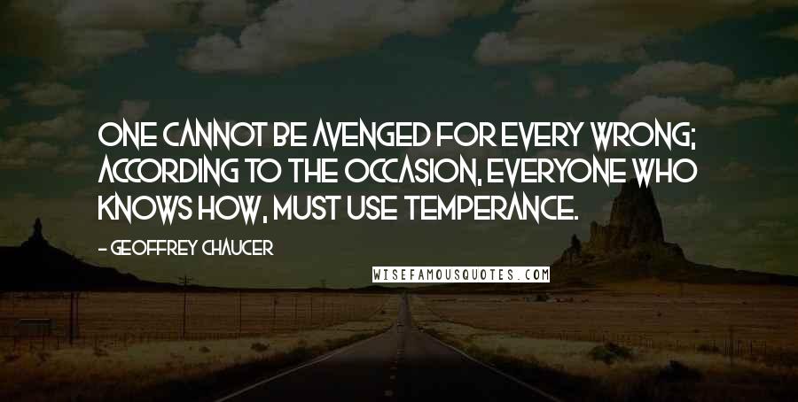 Geoffrey Chaucer Quotes: One cannot be avenged for every wrong; according to the occasion, everyone who knows how, must use temperance.
