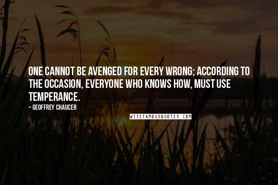 Geoffrey Chaucer Quotes: One cannot be avenged for every wrong; according to the occasion, everyone who knows how, must use temperance.