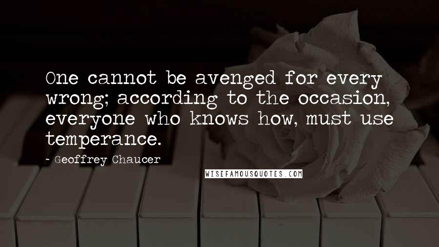 Geoffrey Chaucer Quotes: One cannot be avenged for every wrong; according to the occasion, everyone who knows how, must use temperance.