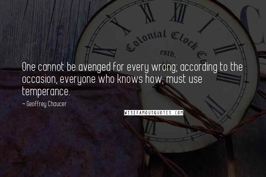 Geoffrey Chaucer Quotes: One cannot be avenged for every wrong; according to the occasion, everyone who knows how, must use temperance.