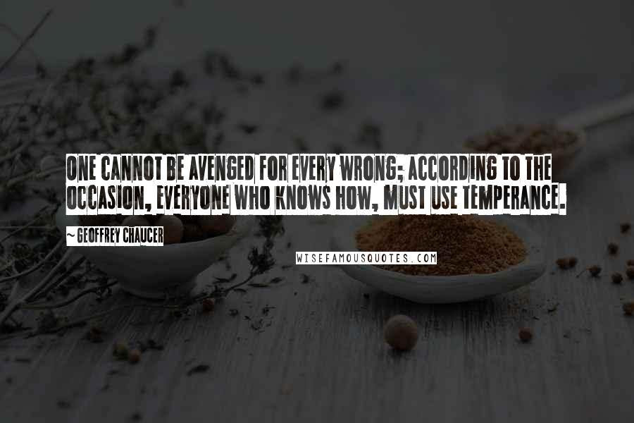 Geoffrey Chaucer Quotes: One cannot be avenged for every wrong; according to the occasion, everyone who knows how, must use temperance.