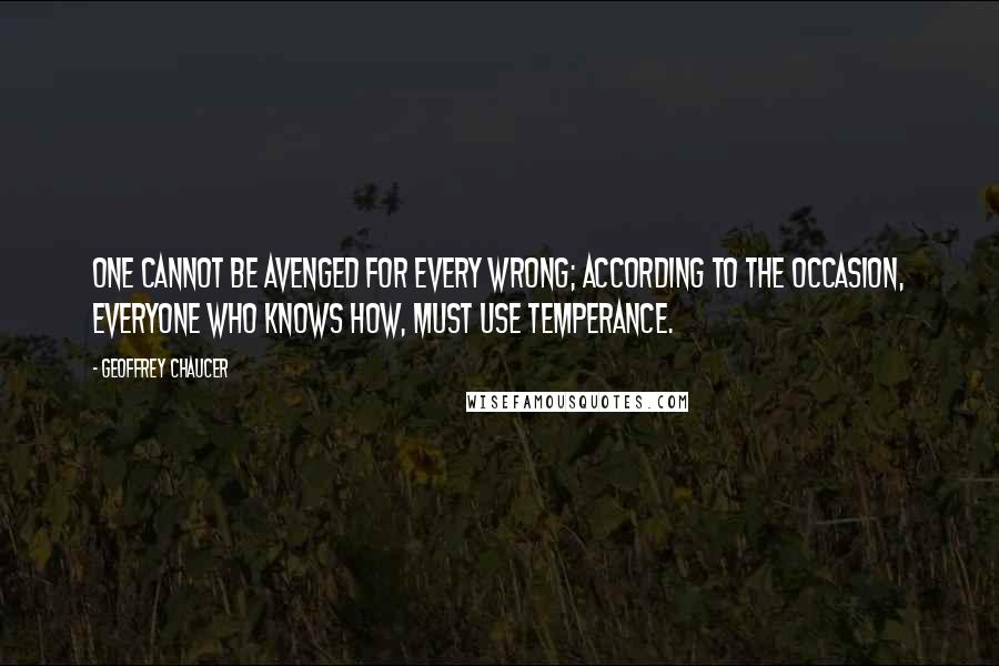 Geoffrey Chaucer Quotes: One cannot be avenged for every wrong; according to the occasion, everyone who knows how, must use temperance.