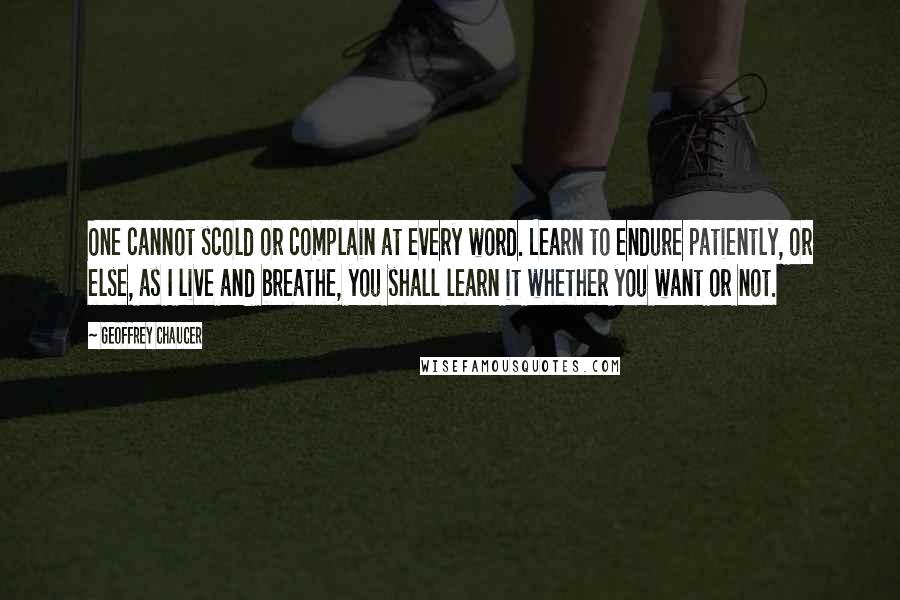 Geoffrey Chaucer Quotes: One cannot scold or complain at every word. Learn to endure patiently, or else, as I live and breathe, you shall learn it whether you want or not.