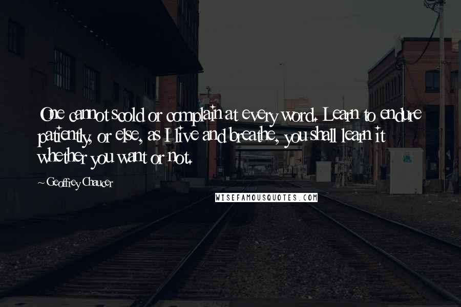 Geoffrey Chaucer Quotes: One cannot scold or complain at every word. Learn to endure patiently, or else, as I live and breathe, you shall learn it whether you want or not.