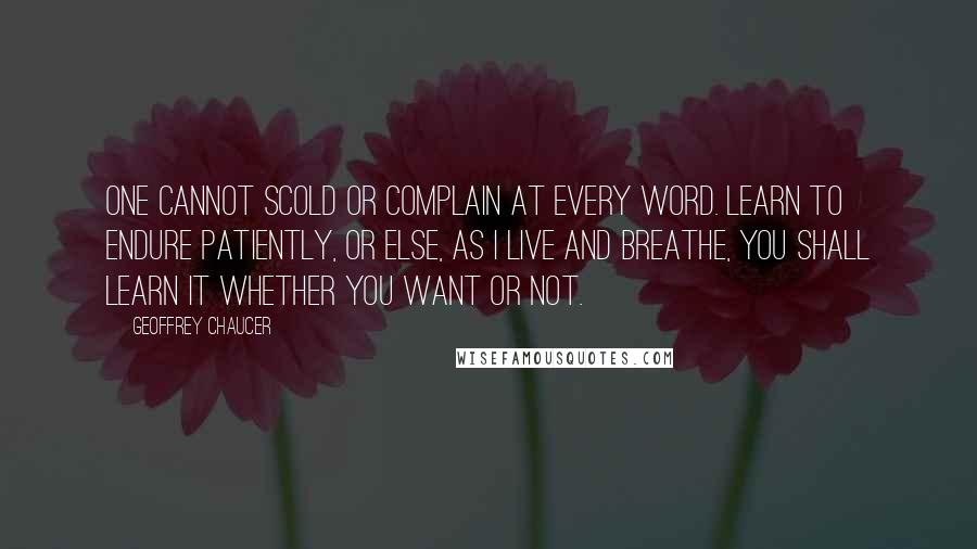 Geoffrey Chaucer Quotes: One cannot scold or complain at every word. Learn to endure patiently, or else, as I live and breathe, you shall learn it whether you want or not.