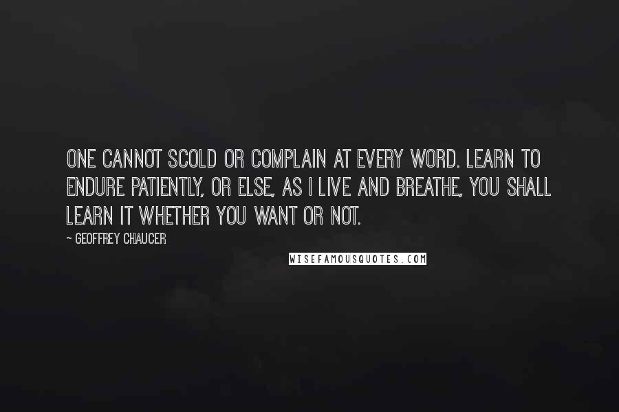 Geoffrey Chaucer Quotes: One cannot scold or complain at every word. Learn to endure patiently, or else, as I live and breathe, you shall learn it whether you want or not.