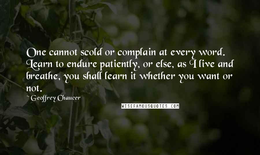 Geoffrey Chaucer Quotes: One cannot scold or complain at every word. Learn to endure patiently, or else, as I live and breathe, you shall learn it whether you want or not.