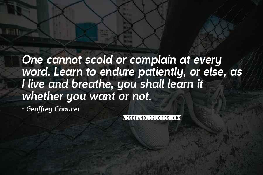 Geoffrey Chaucer Quotes: One cannot scold or complain at every word. Learn to endure patiently, or else, as I live and breathe, you shall learn it whether you want or not.