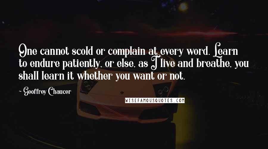 Geoffrey Chaucer Quotes: One cannot scold or complain at every word. Learn to endure patiently, or else, as I live and breathe, you shall learn it whether you want or not.