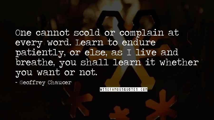 Geoffrey Chaucer Quotes: One cannot scold or complain at every word. Learn to endure patiently, or else, as I live and breathe, you shall learn it whether you want or not.