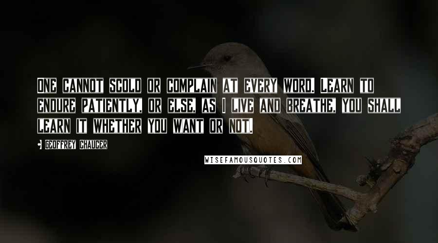 Geoffrey Chaucer Quotes: One cannot scold or complain at every word. Learn to endure patiently, or else, as I live and breathe, you shall learn it whether you want or not.