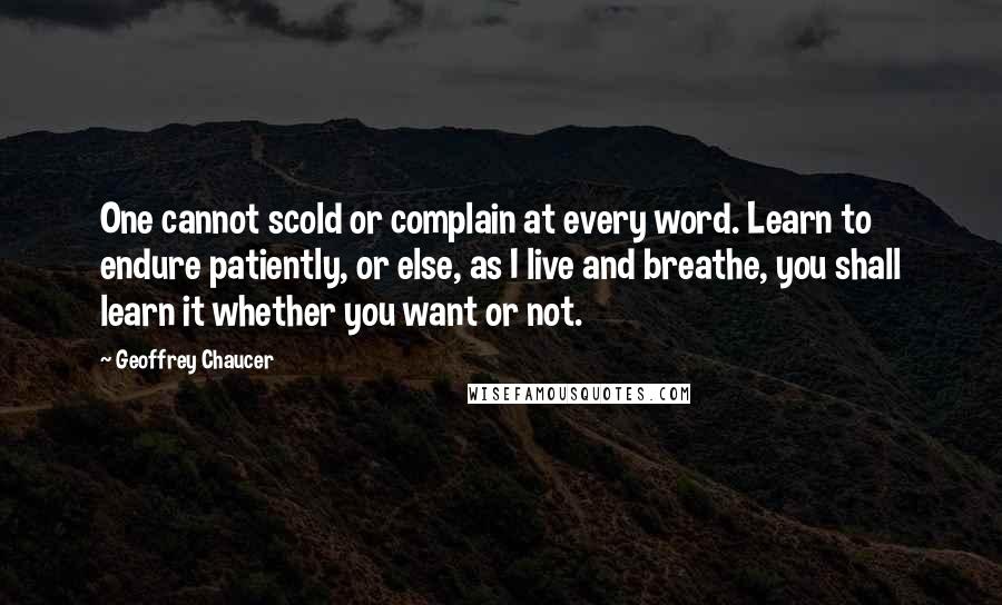 Geoffrey Chaucer Quotes: One cannot scold or complain at every word. Learn to endure patiently, or else, as I live and breathe, you shall learn it whether you want or not.