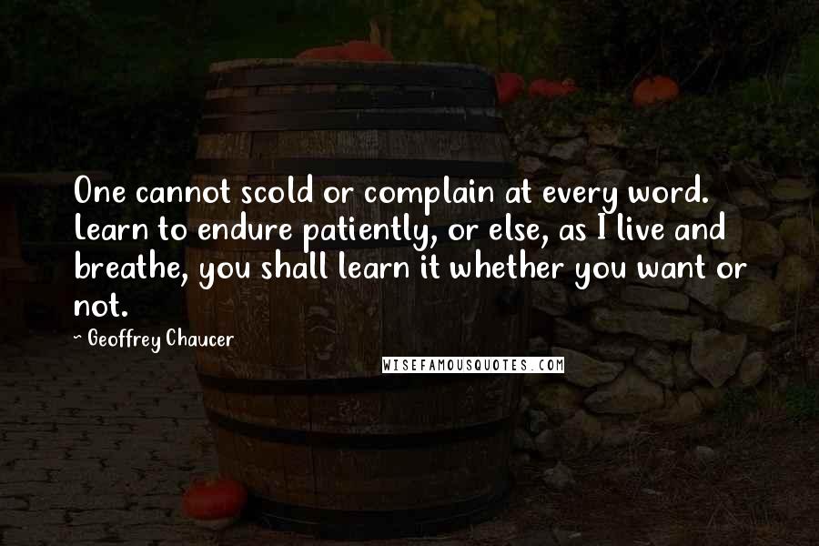 Geoffrey Chaucer Quotes: One cannot scold or complain at every word. Learn to endure patiently, or else, as I live and breathe, you shall learn it whether you want or not.