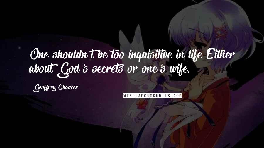 Geoffrey Chaucer Quotes: One shouldn't be too inquisitive in life Either about God's secrets or one's wife.