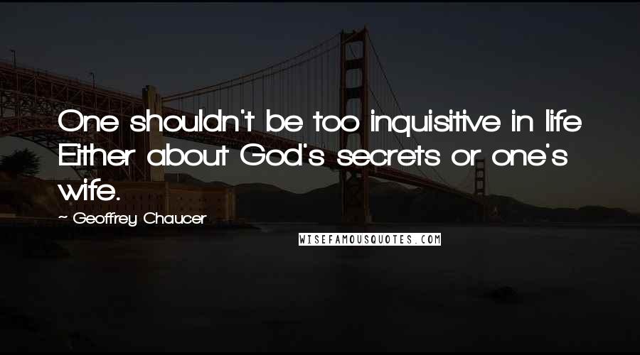 Geoffrey Chaucer Quotes: One shouldn't be too inquisitive in life Either about God's secrets or one's wife.