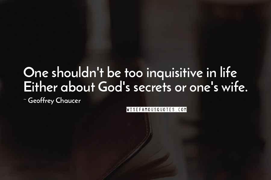 Geoffrey Chaucer Quotes: One shouldn't be too inquisitive in life Either about God's secrets or one's wife.