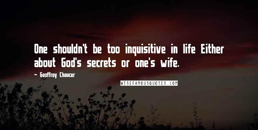 Geoffrey Chaucer Quotes: One shouldn't be too inquisitive in life Either about God's secrets or one's wife.