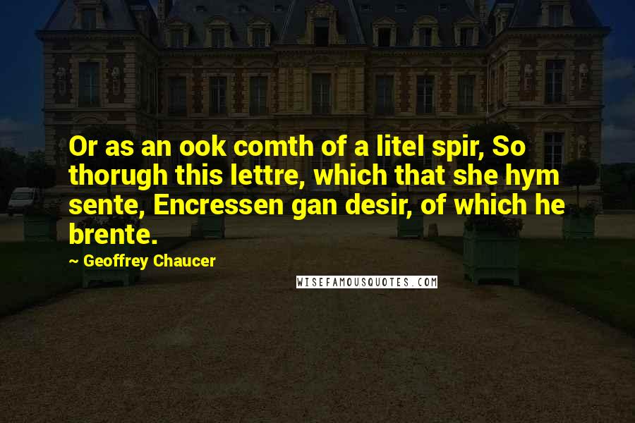 Geoffrey Chaucer Quotes: Or as an ook comth of a litel spir, So thorugh this lettre, which that she hym sente, Encressen gan desir, of which he brente.