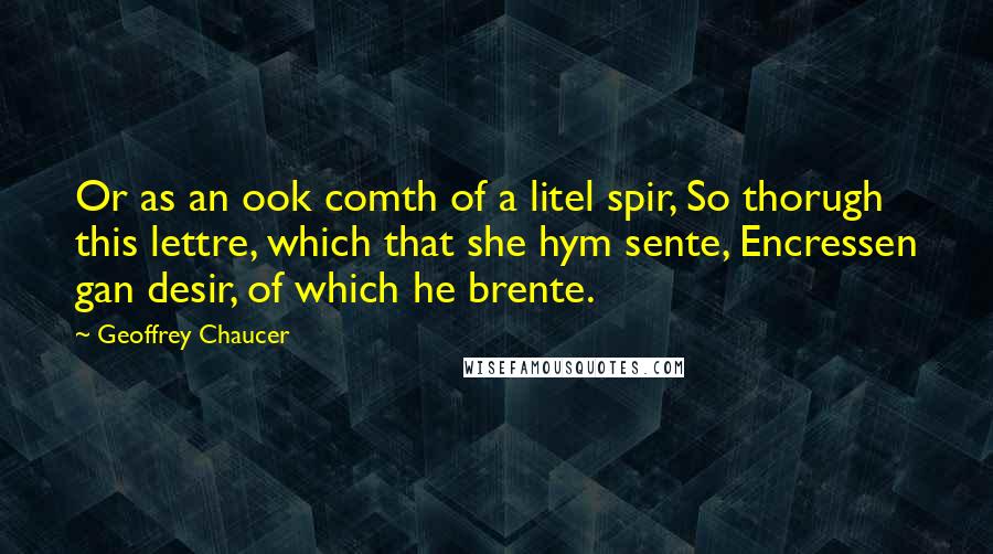 Geoffrey Chaucer Quotes: Or as an ook comth of a litel spir, So thorugh this lettre, which that she hym sente, Encressen gan desir, of which he brente.