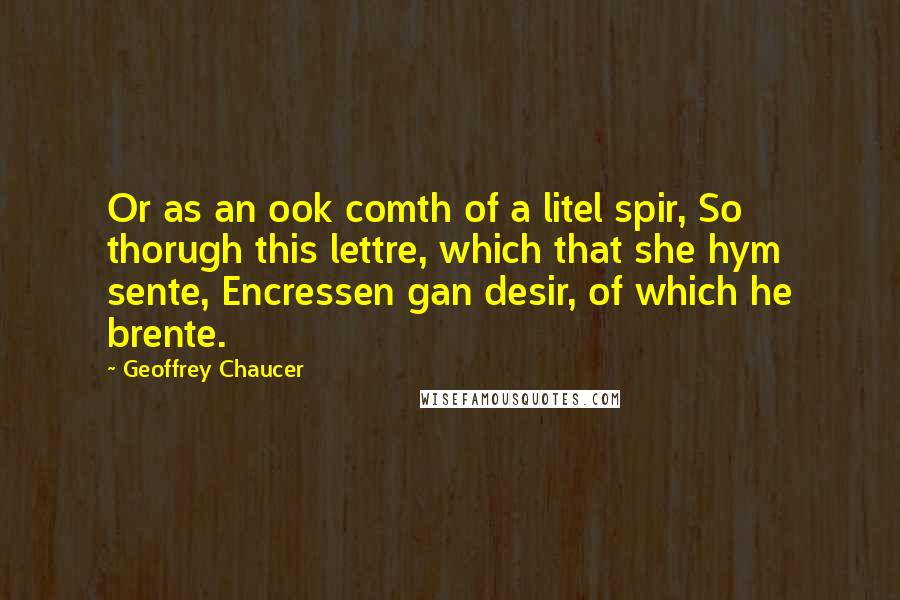 Geoffrey Chaucer Quotes: Or as an ook comth of a litel spir, So thorugh this lettre, which that she hym sente, Encressen gan desir, of which he brente.
