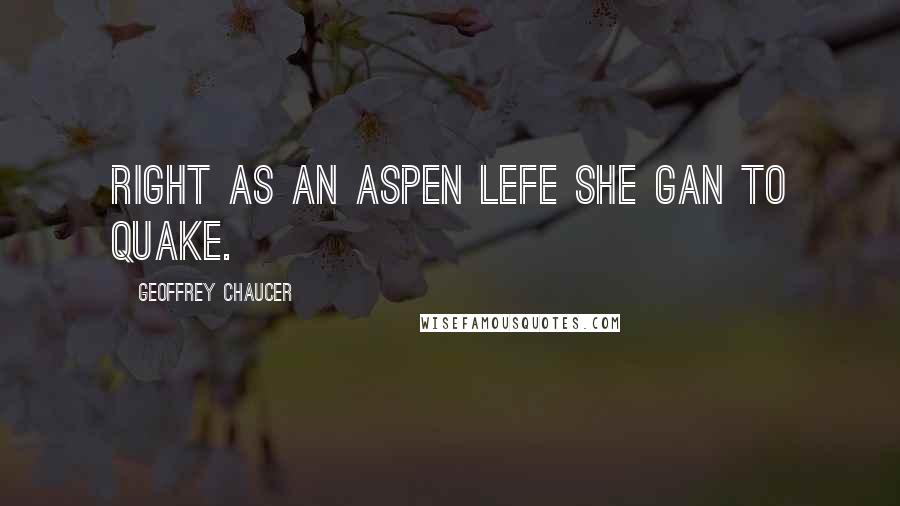 Geoffrey Chaucer Quotes: Right as an aspen lefe she gan to quake.