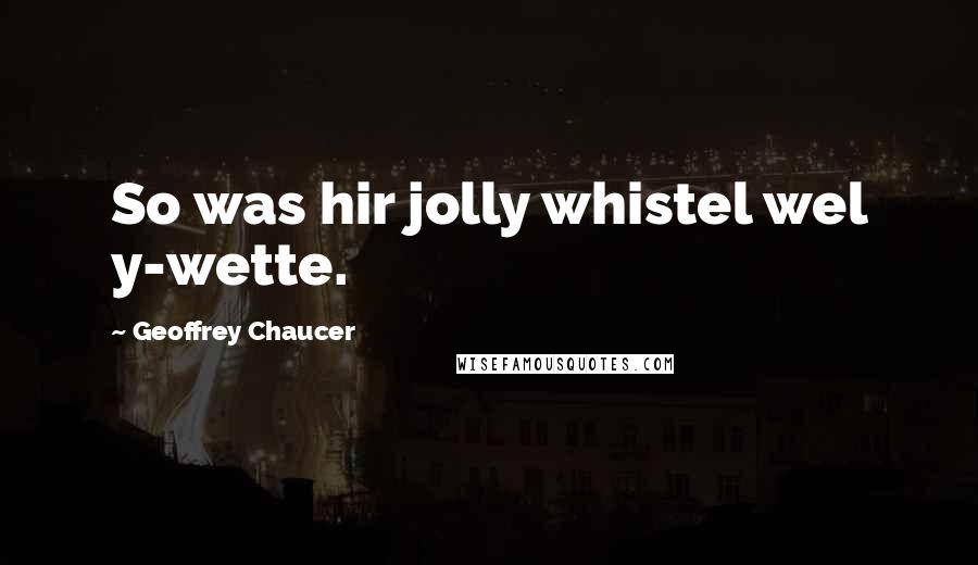 Geoffrey Chaucer Quotes: So was hir jolly whistel wel y-wette.