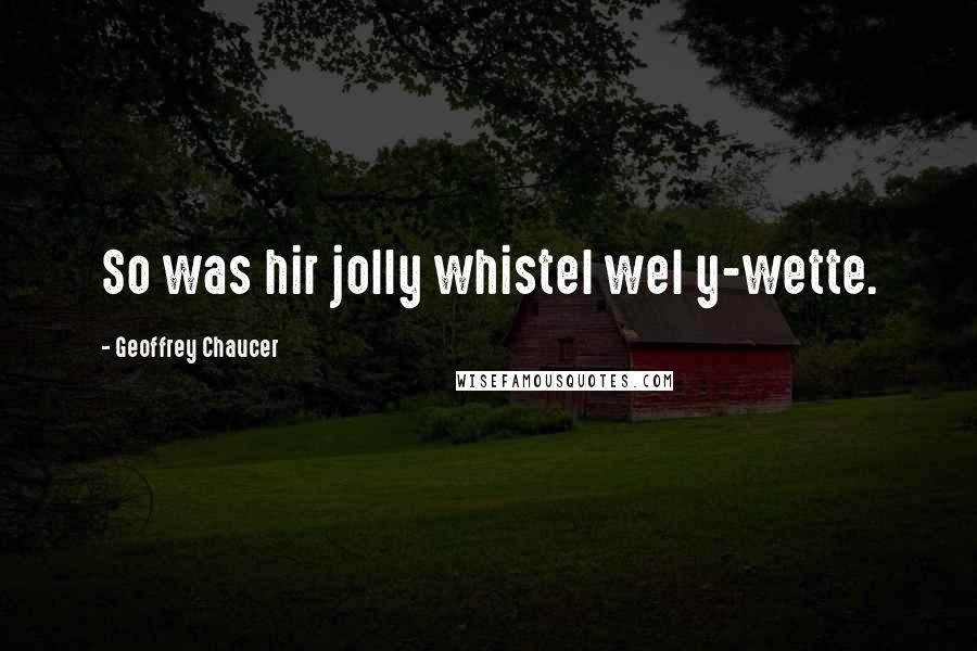 Geoffrey Chaucer Quotes: So was hir jolly whistel wel y-wette.