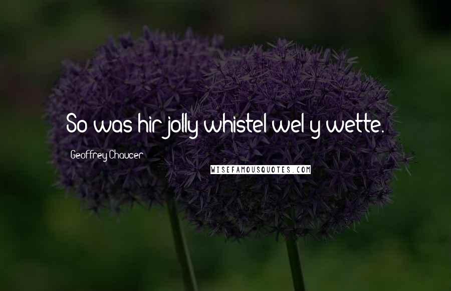 Geoffrey Chaucer Quotes: So was hir jolly whistel wel y-wette.