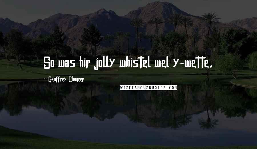 Geoffrey Chaucer Quotes: So was hir jolly whistel wel y-wette.