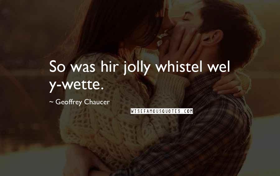 Geoffrey Chaucer Quotes: So was hir jolly whistel wel y-wette.