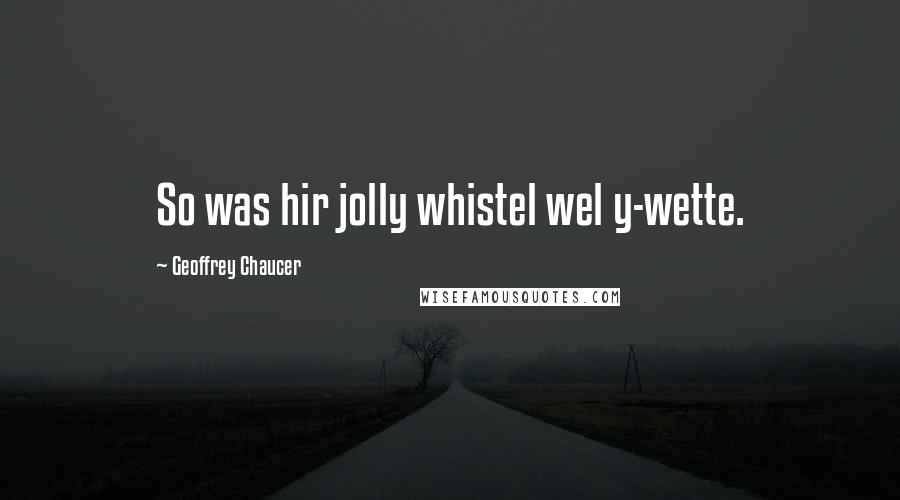 Geoffrey Chaucer Quotes: So was hir jolly whistel wel y-wette.