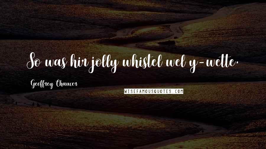 Geoffrey Chaucer Quotes: So was hir jolly whistel wel y-wette.