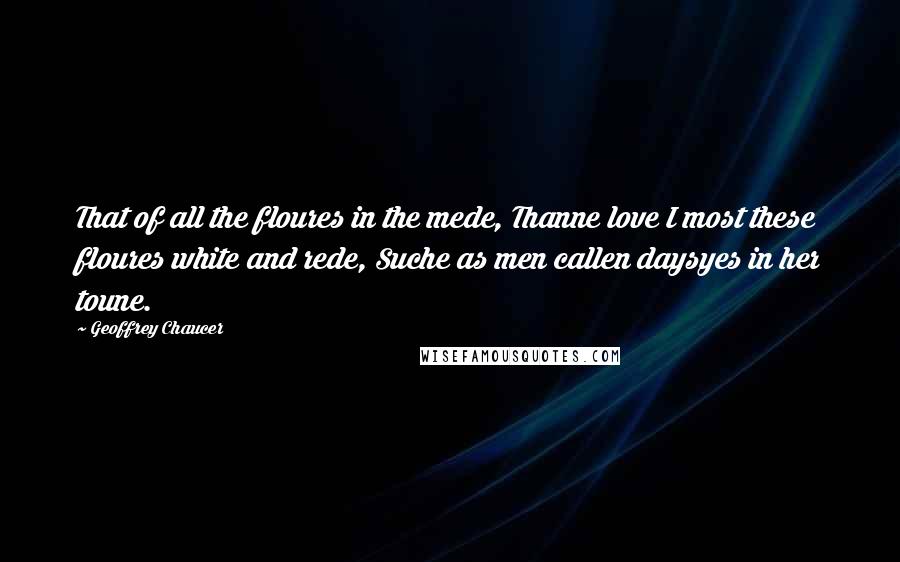 Geoffrey Chaucer Quotes: That of all the floures in the mede, Thanne love I most these floures white and rede, Suche as men callen daysyes in her toune.