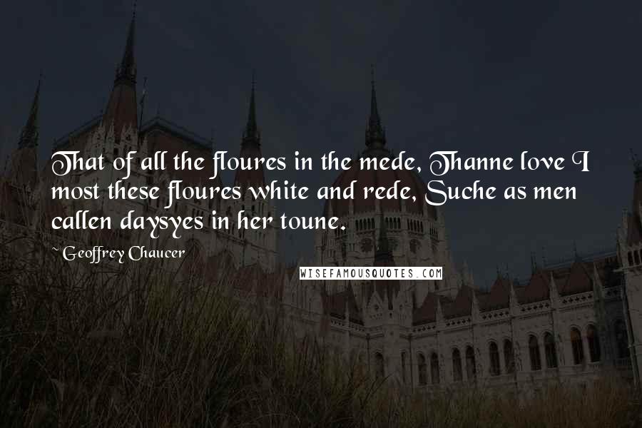 Geoffrey Chaucer Quotes: That of all the floures in the mede, Thanne love I most these floures white and rede, Suche as men callen daysyes in her toune.