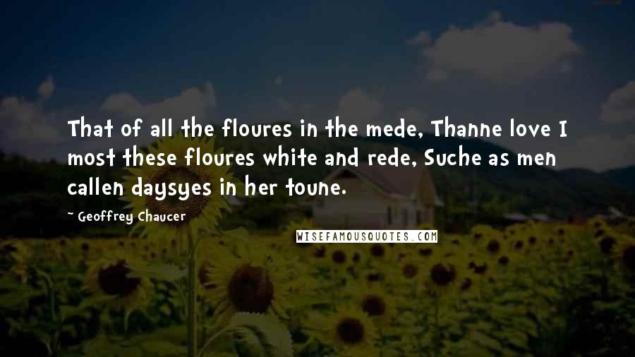 Geoffrey Chaucer Quotes: That of all the floures in the mede, Thanne love I most these floures white and rede, Suche as men callen daysyes in her toune.