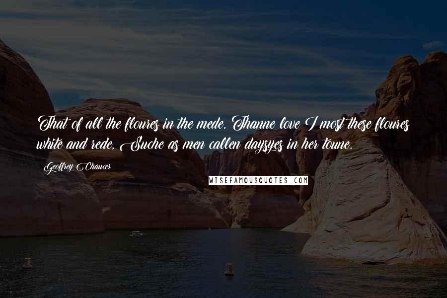 Geoffrey Chaucer Quotes: That of all the floures in the mede, Thanne love I most these floures white and rede, Suche as men callen daysyes in her toune.