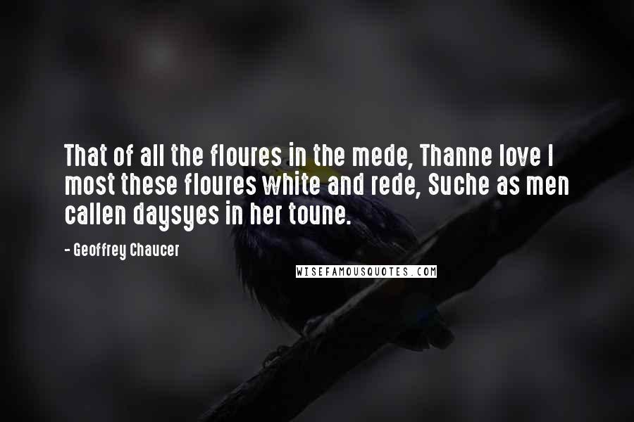 Geoffrey Chaucer Quotes: That of all the floures in the mede, Thanne love I most these floures white and rede, Suche as men callen daysyes in her toune.