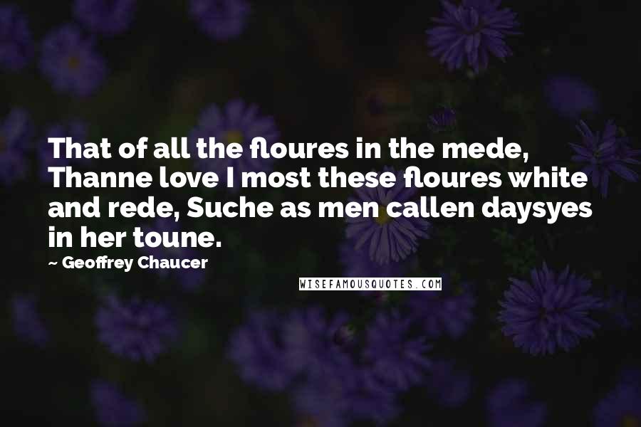 Geoffrey Chaucer Quotes: That of all the floures in the mede, Thanne love I most these floures white and rede, Suche as men callen daysyes in her toune.