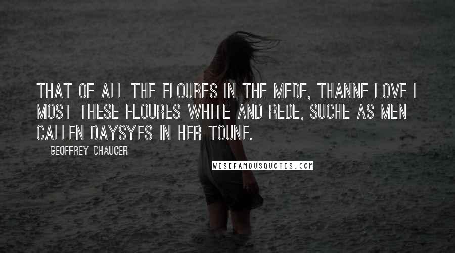 Geoffrey Chaucer Quotes: That of all the floures in the mede, Thanne love I most these floures white and rede, Suche as men callen daysyes in her toune.