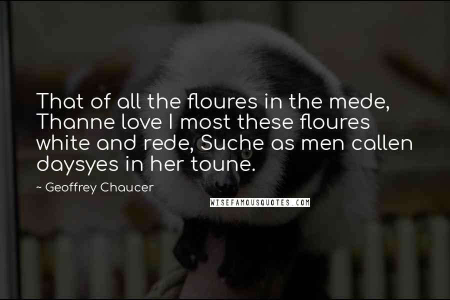 Geoffrey Chaucer Quotes: That of all the floures in the mede, Thanne love I most these floures white and rede, Suche as men callen daysyes in her toune.