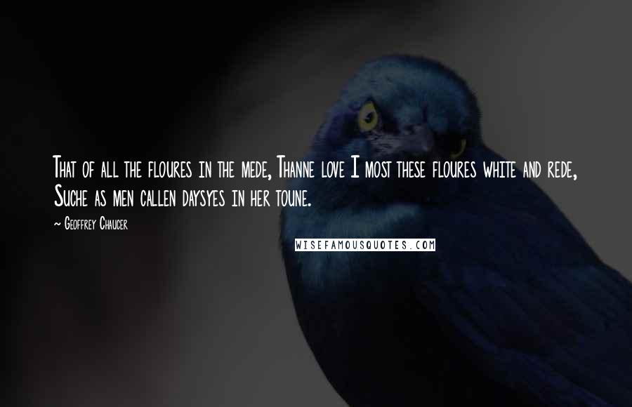 Geoffrey Chaucer Quotes: That of all the floures in the mede, Thanne love I most these floures white and rede, Suche as men callen daysyes in her toune.