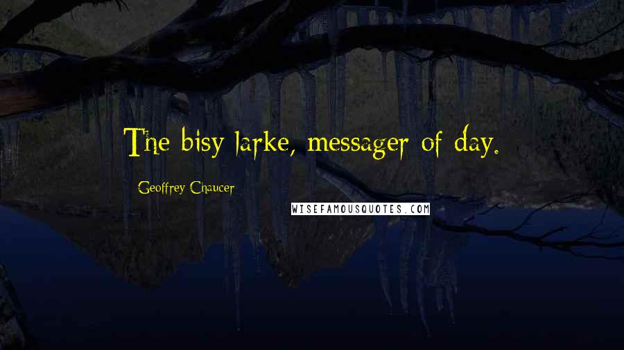 Geoffrey Chaucer Quotes: The bisy larke, messager of day.