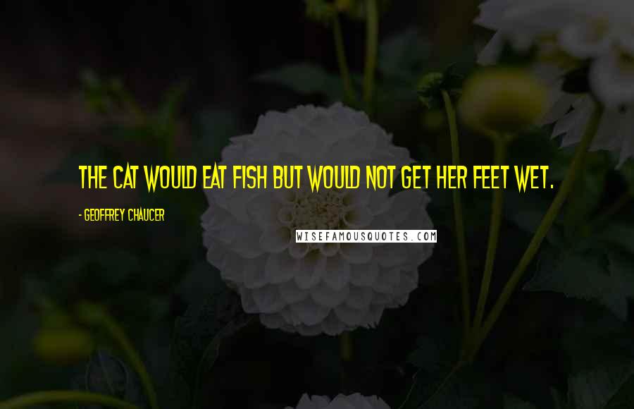 Geoffrey Chaucer Quotes: The cat would eat fish but would not get her feet wet.