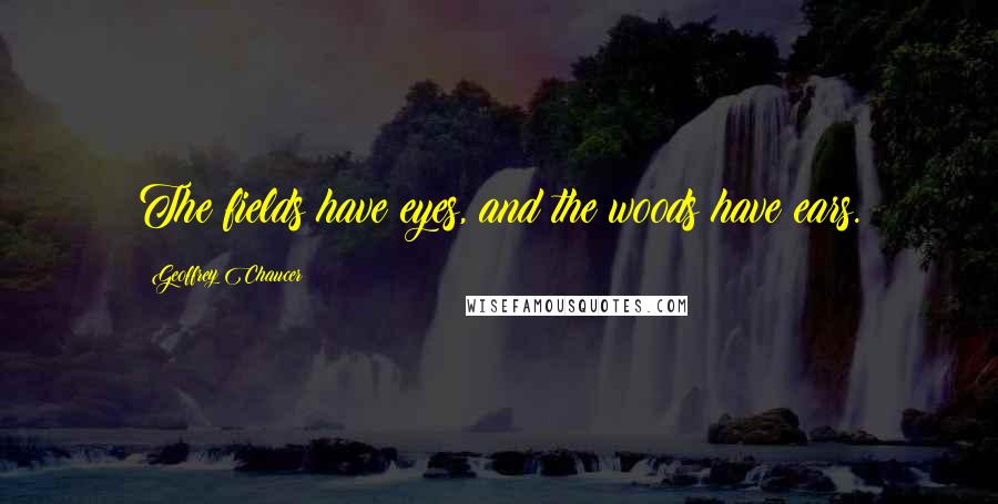 Geoffrey Chaucer Quotes: The fields have eyes, and the woods have ears.