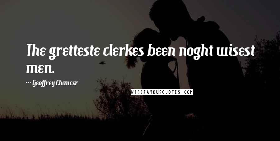 Geoffrey Chaucer Quotes: The gretteste clerkes been noght wisest men.
